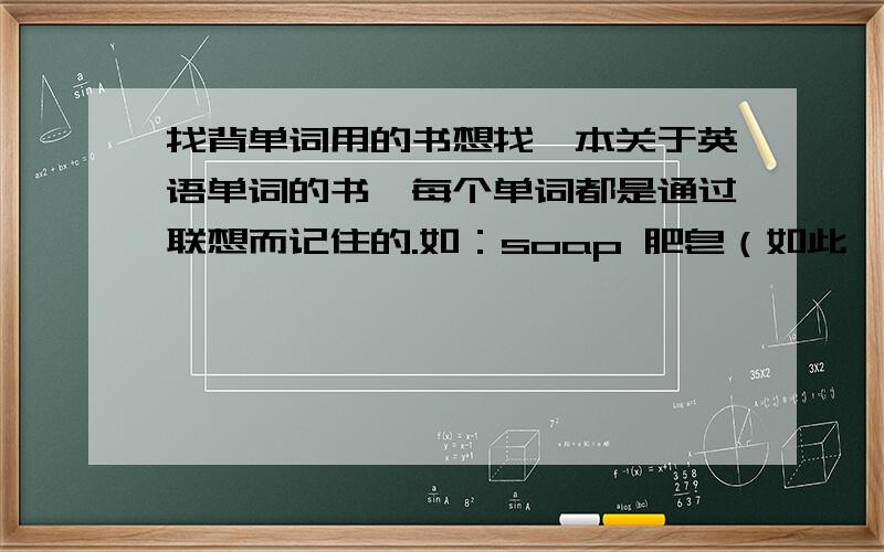 找背单词用的书想找一本关于英语单词的书,每个单词都是通过联想而记住的.如：soap 肥皂（如此一批肥皂）可在书店买到（最好是新华书店）如果可以请告诉我大概价格!