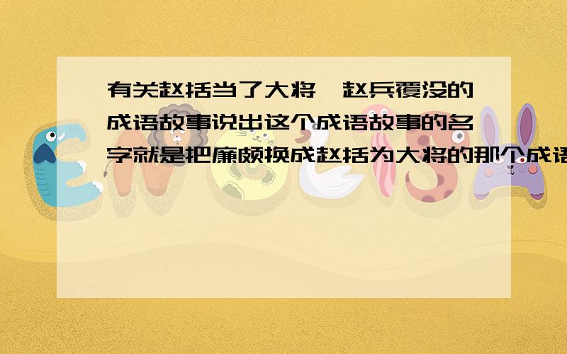 有关赵括当了大将,赵兵覆没的成语故事说出这个成语故事的名字就是把廉颇换成赵括为大将的那个成语故事,说出成语故事的名字