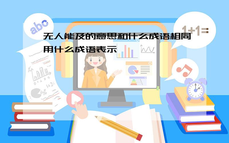 无人能及的意思和什么成语相同用什么成语表示