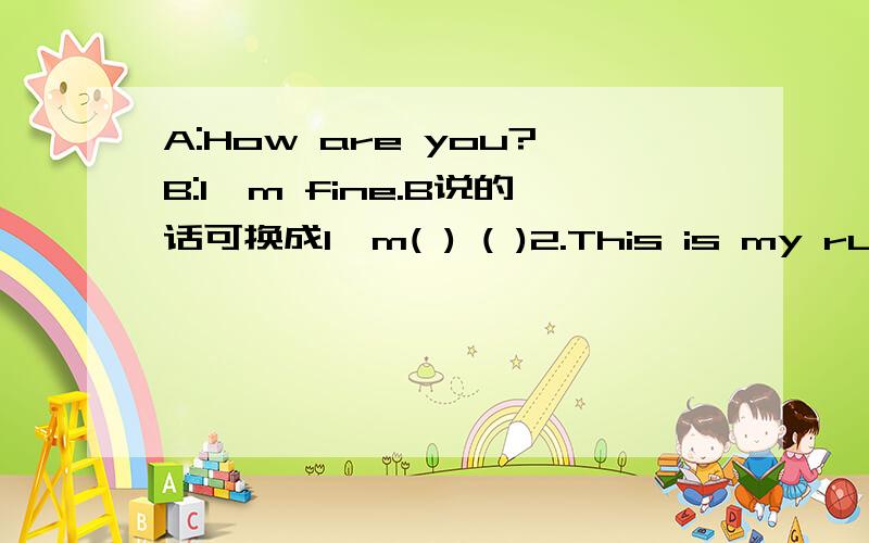 A:How are you?B:I'm fine.B说的话可换成I'm( ) ( )2.This is my ruler.换成This ruler is ( )