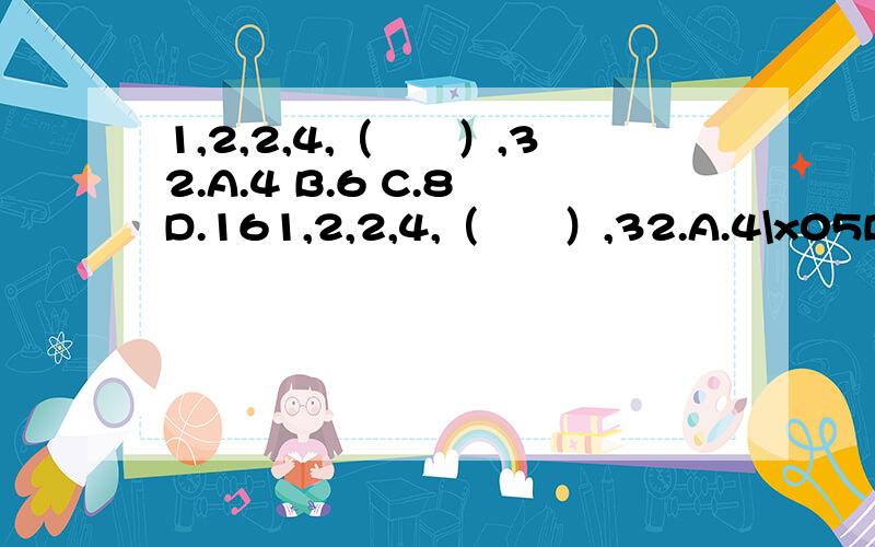 1,2,2,4,（　　）,32.A.4 B.6 C.8 D.161,2,2,4,（　　）,32.A.4\x05B.6\x05C.8\x05D.16