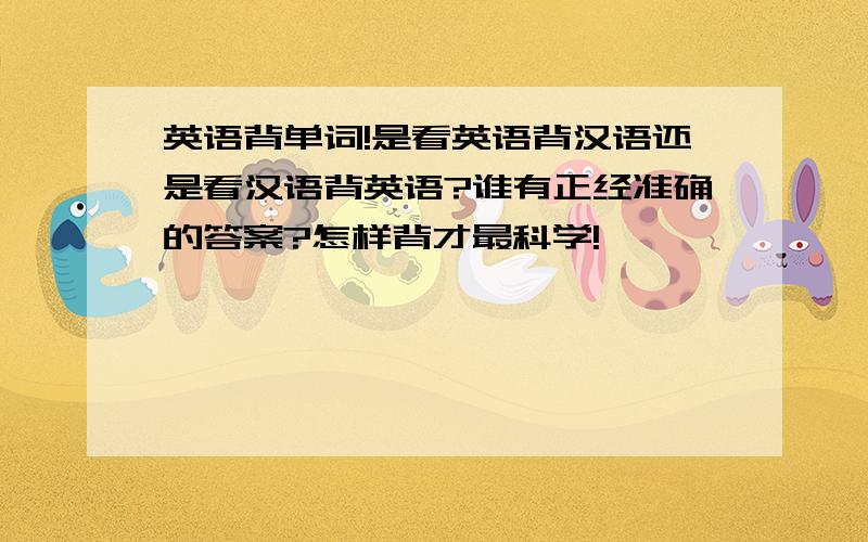 英语背单词!是看英语背汉语还是看汉语背英语?谁有正经准确的答案?怎样背才最科学!