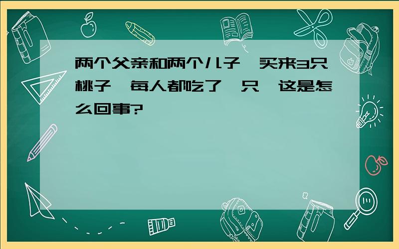 两个父亲和两个儿子,买来3只桃子,每人都吃了一只,这是怎么回事?