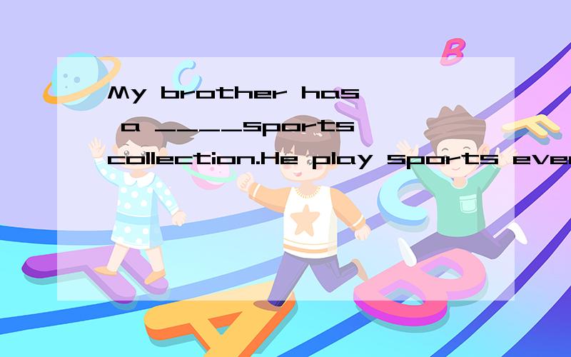 My brother has a ____sports collection.He play sports every day.