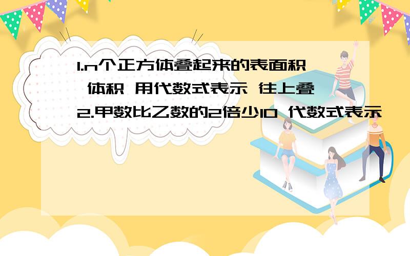 1.n个正方体叠起来的表面积 体积 用代数式表示 往上叠2.甲数比乙数的2倍少10 代数式表示