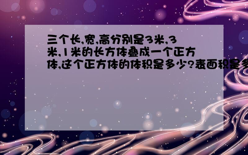 三个长,宽,高分别是3米,3米,1米的长方体叠成一个正方体,这个正方体的体积是多少?表面积是多少?