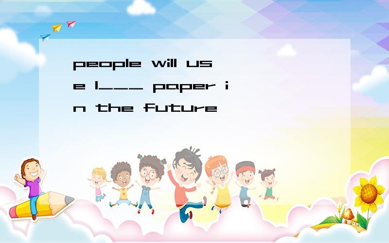 people will use l___ paper in the future