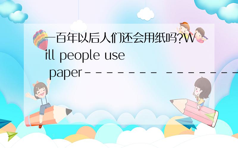 一百年以后人们还会用纸吗?Will people use paper------- ------- --------------?