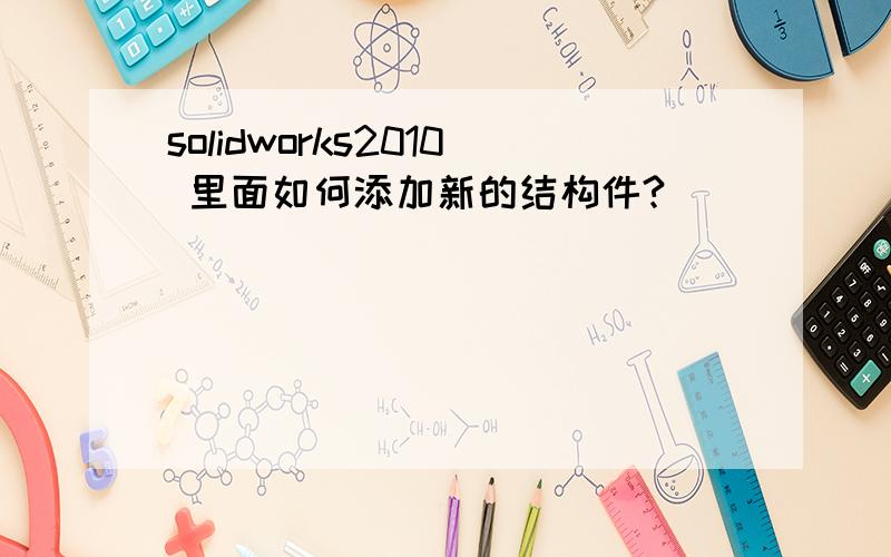 solidworks2010 里面如何添加新的结构件?