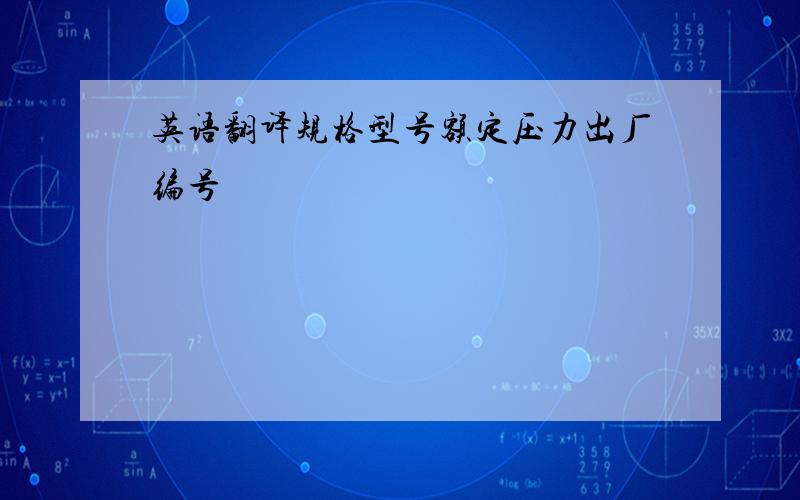 英语翻译规格型号额定压力出厂编号