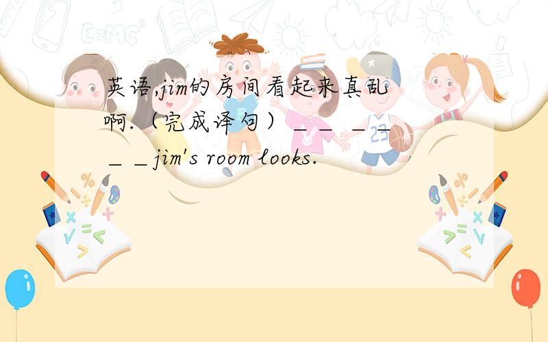 英语,jim的房间看起来真乱啊.（完成译句）＿＿ ＿＿ ＿＿jim's room looks.