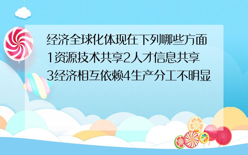 经济全球化体现在下列哪些方面1资源技术共享2人才信息共享3经济相互依赖4生产分工不明显