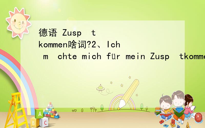 德语 Zuspätkommen啥词?2、Ich möchte mich für mein Zuspätkommen entschuldigen!我迟到了,很抱歉.