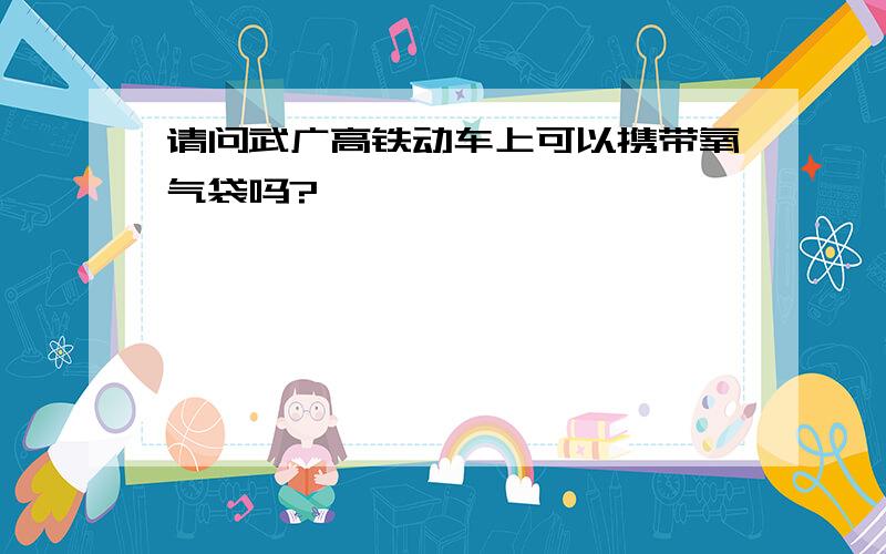 请问武广高铁动车上可以携带氧气袋吗?