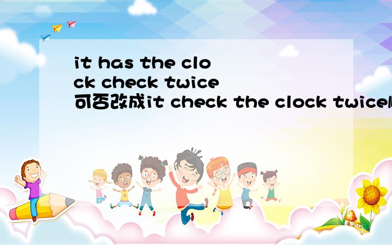 it has the clock check twice可否改成it check the clock twice顺便问一下第一句的结构