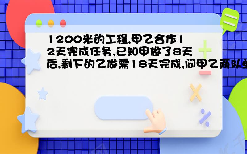 1200米的工程,甲乙合作12天完成任务,已知甲做了8天后,剩下的乙做需18天完成,问甲乙两队单独各需多天?能讲解下最好了!