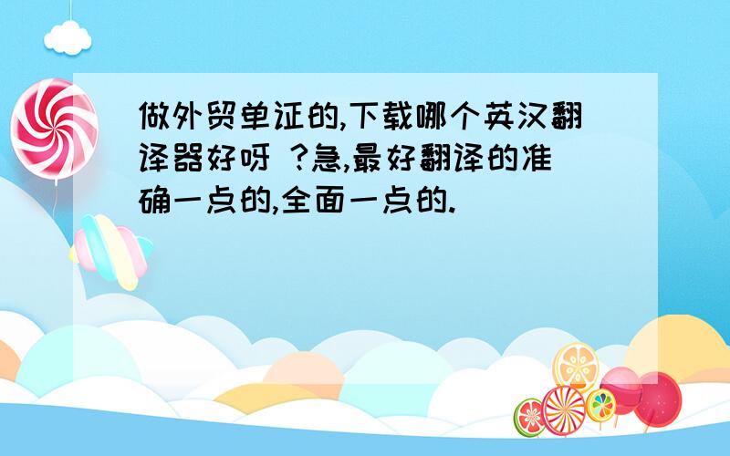 做外贸单证的,下载哪个英汉翻译器好呀 ?急,最好翻译的准确一点的,全面一点的.