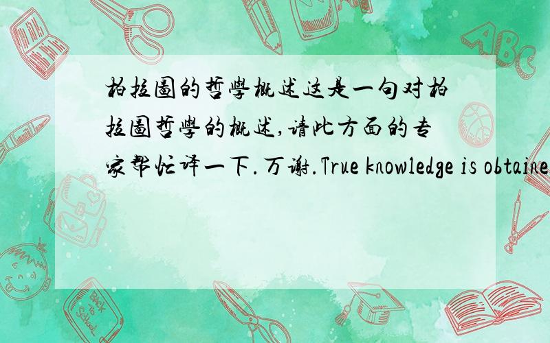 柏拉图的哲学概述这是一句对柏拉图哲学的概述,请此方面的专家帮忙译一下.万谢.True knowledge is obtained by recollecting the ideas our souls knew before they were imprisoned in our bodies.