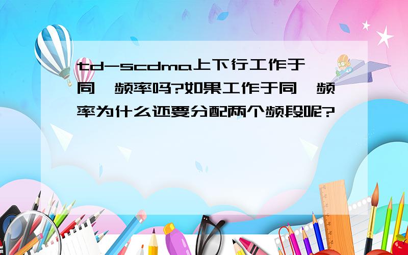 td-scdma上下行工作于同一频率吗?如果工作于同一频率为什么还要分配两个频段呢?