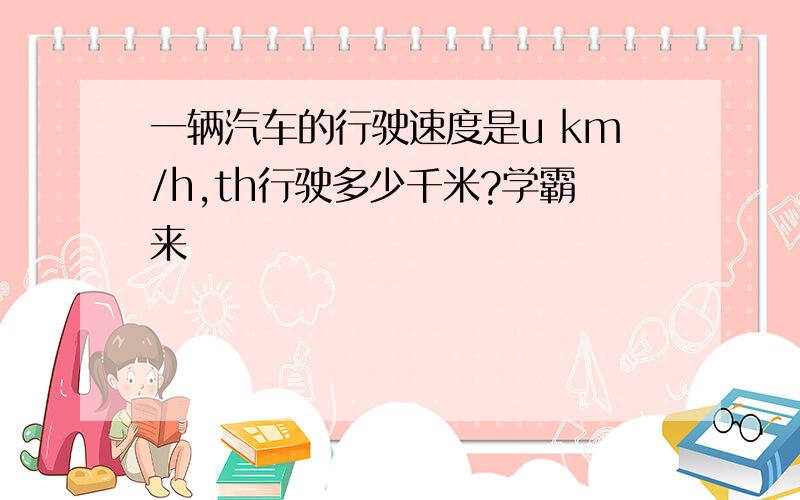 一辆汽车的行驶速度是u km/h,th行驶多少千米?学霸来