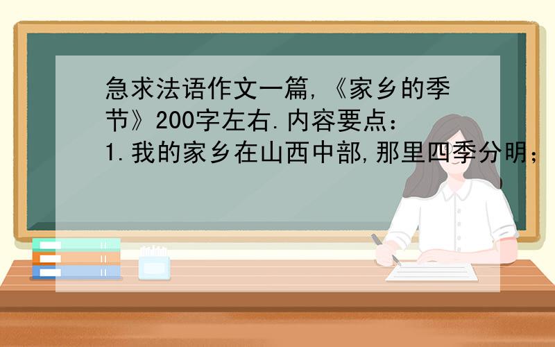 急求法语作文一篇,《家乡的季节》200字左右.内容要点：1.我的家乡在山西中部,那里四季分明；2.家乡的春天.夏天.秋天.冬天.；3.我最喜欢家乡的秋天,因为秋天没有夏天的炎热和躁动,也没有