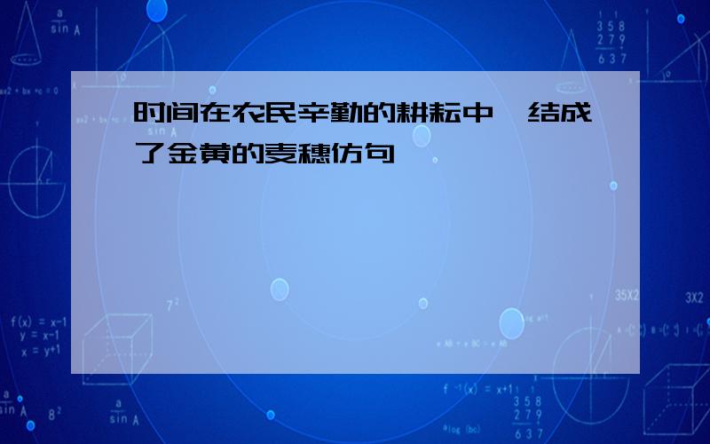 时间在农民辛勤的耕耘中,结成了金黄的麦穗仿句