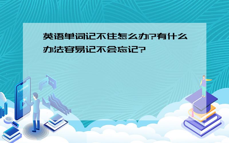 英语单词记不住怎么办?有什么办法容易记不会忘记?