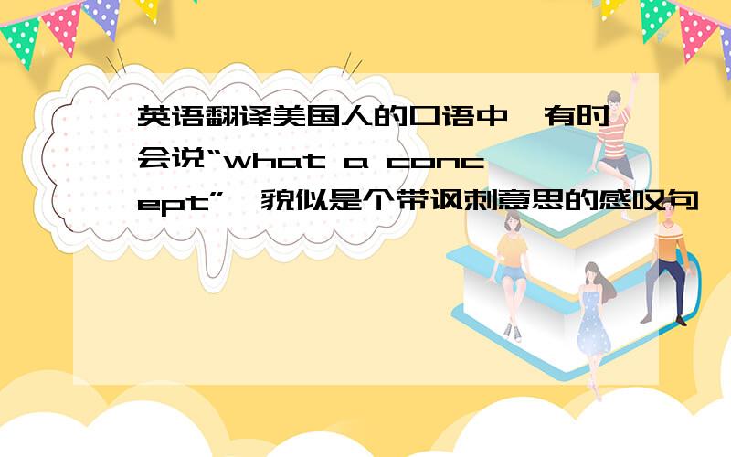 英语翻译美国人的口语中,有时会说“what a concept”,貌似是个带讽刺意思的感叹句,应该怎么翻译?或者说想表达什么?