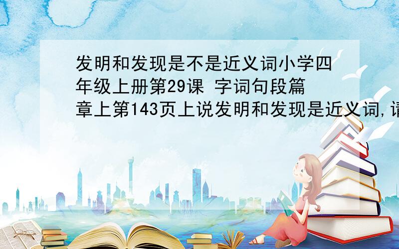 发明和发现是不是近义词小学四年级上册第29课 字词句段篇章上第143页上说发明和发现是近义词,请教各位有没有不同说法!