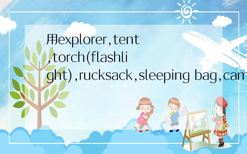 用explorer,tent,torch(flashlight),rucksack,sleeping bag,camp造三句话,要包含所有