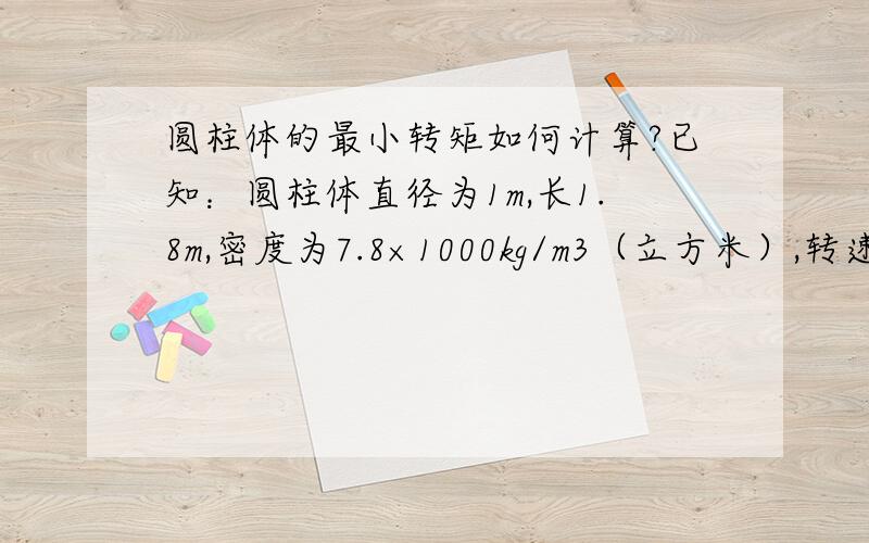 圆柱体的最小转矩如何计算?已知：圆柱体直径为1m,长1.8m,密度为7.8×1000kg/m3（立方米）,转速为10r/min,此圆柱体两端由伸出的小轴和轴承支承,如何计算可以转动它的最小启动转矩?我真正想问的