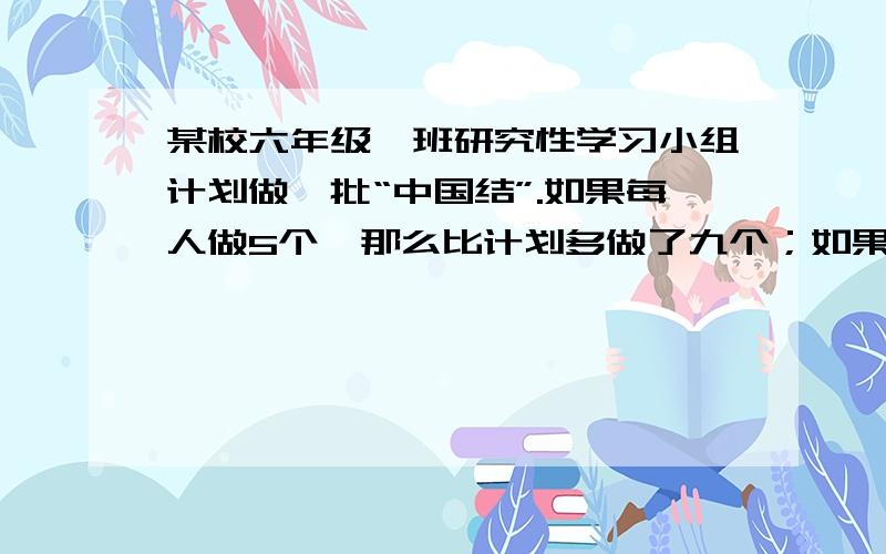 某校六年级一班研究性学习小组计划做一批“中国结”.如果每人做5个,那么比计划多做了九个；如果每人做3个,那么比计划少了15个,请问这个小组有多少人?他们计划做多少个”中国结“?