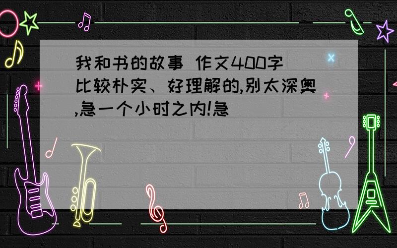 我和书的故事 作文400字 比较朴实、好理解的,别太深奥,急一个小时之内!急