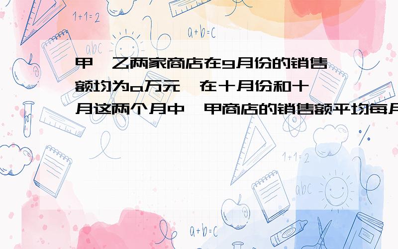 甲、乙两家商店在9月份的销售额均为a万元,在十月份和十一月这两个月中,甲商店的销售额平均每月增长百分之x,乙商店的销售额平均每月减少百分之x,问十一月份甲商店的销售额比乙商店的