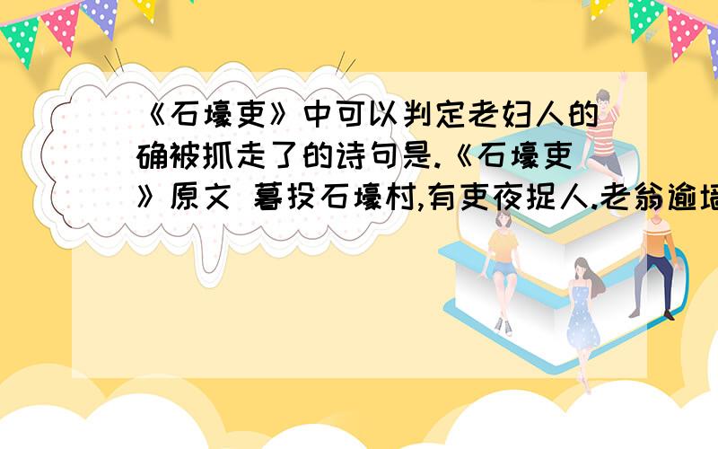 《石壕吏》中可以判定老妇人的确被抓走了的诗句是.《石壕吏》原文 暮投石壕村,有吏夜捉人.老翁逾墙走,老妇出门看.史呼一何怒!妇啼一何苦!听妇前致词：三男邺城戍.一男附书至,二男新战