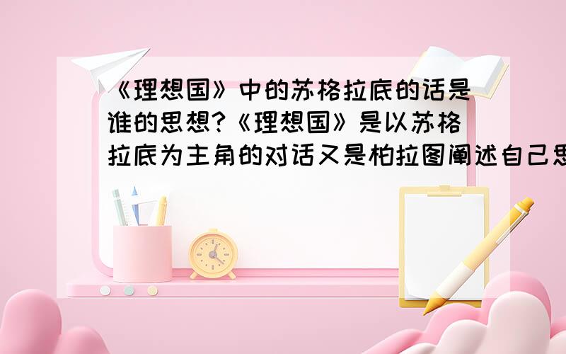 《理想国》中的苏格拉底的话是谁的思想?《理想国》是以苏格拉底为主角的对话又是柏拉图阐述自己思想的著作那么里面苏格拉底所说的话到底是苏格拉底说的还是是柏拉图的思想,只是借