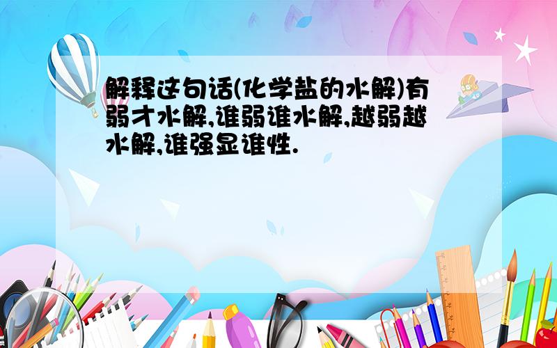 解释这句话(化学盐的水解)有弱才水解,谁弱谁水解,越弱越水解,谁强显谁性.