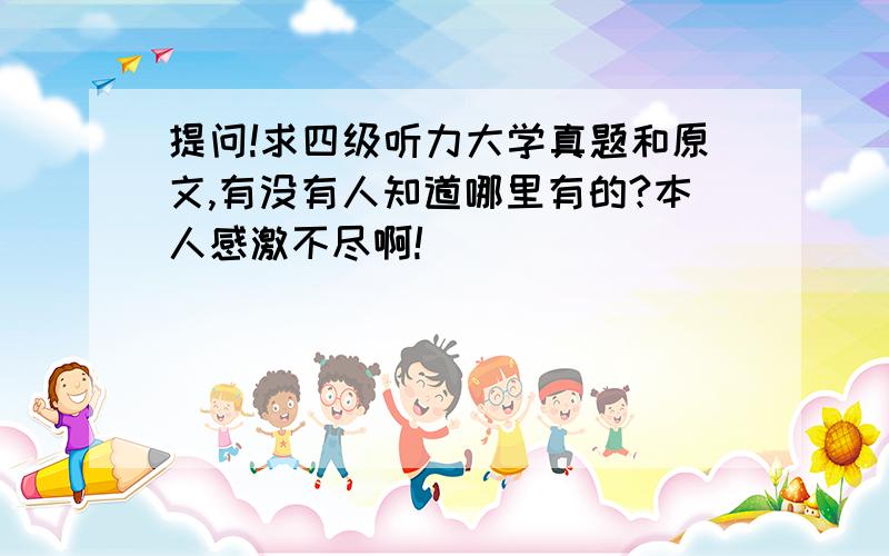 提问!求四级听力大学真题和原文,有没有人知道哪里有的?本人感激不尽啊!