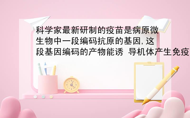 科学家最新研制的疫苗是病原微生物中一段编码抗原的基因,这段基因编码的产物能诱 导机体产生免疫反应.3．科学家最新研制的疫苗是病原微生物中一段编码抗原的基因,这段基因编码的产