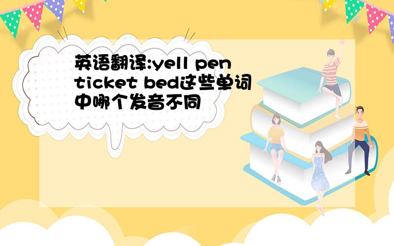 英语翻译:yell pen ticket bed这些单词中哪个发音不同