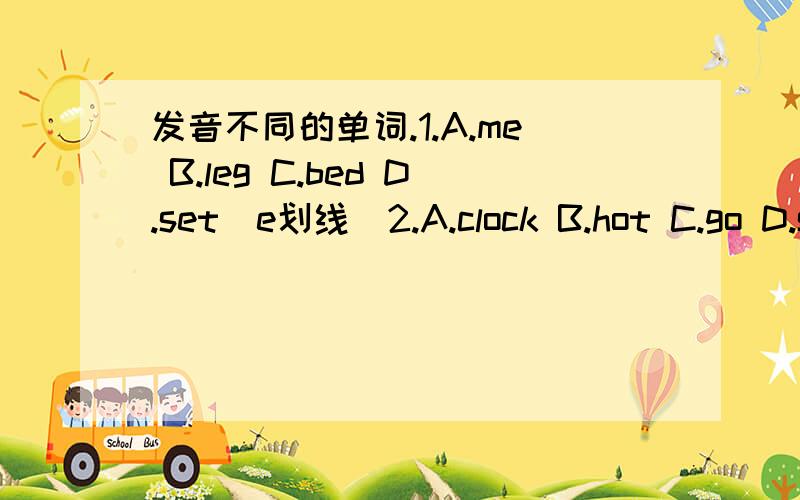 发音不同的单词.1.A.me B.leg C.bed D.set（e划线)2.A.clock B.hot C.go D.sock（o划线）3.A.sure B.seven C.skirt D.school（s划线）