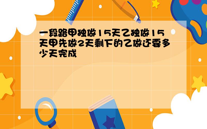 一段路甲独做15天乙独做15天甲先做2天剩下的乙做还要多少天完成