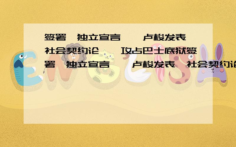 签署《独立宣言》、卢梭发表《社会契约论》、攻占巴士底狱签署《独立宣言》、卢梭发表《社会契约论》、攻占巴士底狱1.这三个历史时间发生的先后顺序,依次是______→_______→________2.请