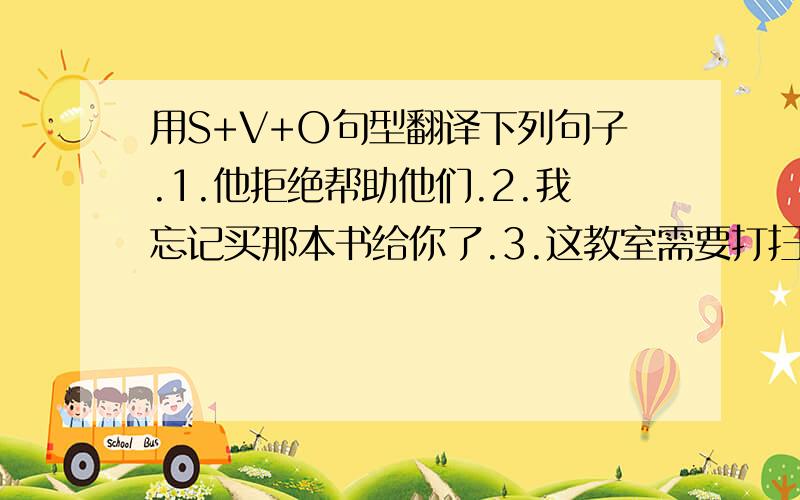 用S+V+O句型翻译下列句子.1.他拒绝帮助他们.2.我忘记买那本书给你了.3.这教室需要打扫.4.他用一个微笑表达他的感激.5.医生已经决定什么时候给这个病人动手术了.用S+V+C句型翻译下列句子.1.