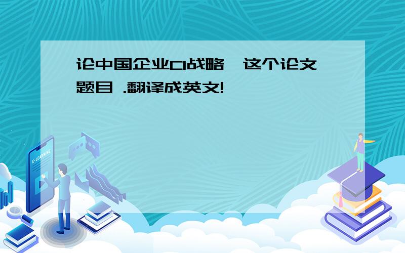 论中国企业CI战略,这个论文题目 .翻译成英文!