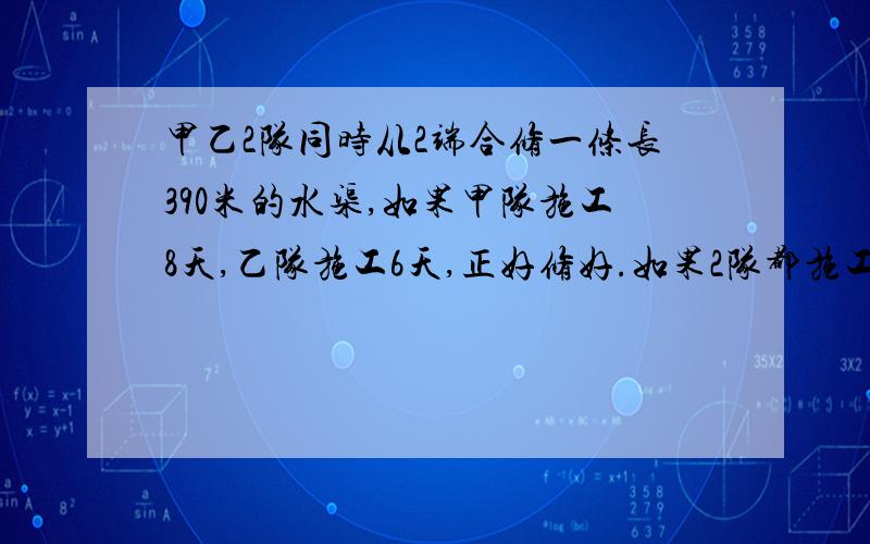 甲乙2队同时从2端合修一条长390米的水渠,如果甲队施工8天,乙队施工6天,正好修好.如果2队都施工7天.则还差5米才修好,问甲,乙每天各修多少米