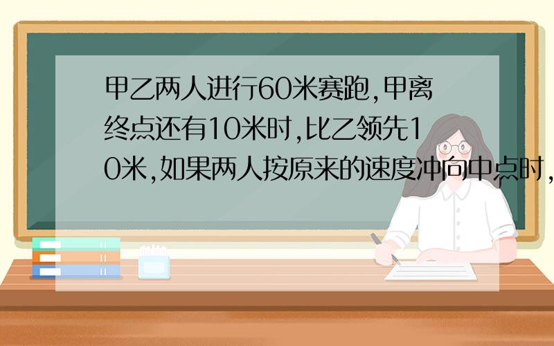 甲乙两人进行60米赛跑,甲离终点还有10米时,比乙领先10米,如果两人按原来的速度冲向中点时,将比乙领先少米?