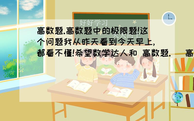 高数题.高数题中的极限题!这个问题我从昨天看到今天早上,都看不懂!希望数学达人和 高数题.   高数题中的极限题!  这个问题我从昨天看到今天早上,都看不懂!希望数学达人和 学霸帮帮我.