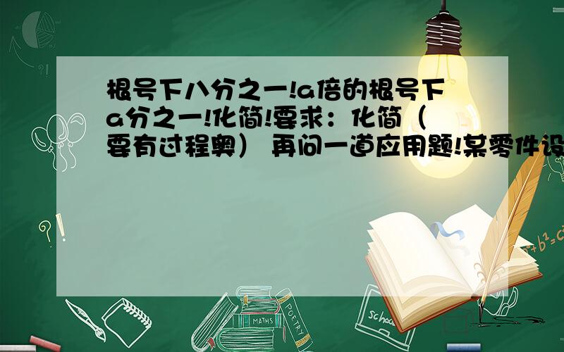 根号下八分之一!a倍的根号下a分之一!化简!要求：化简（要有过程奥） 再问一道应用题!某零件设计图纸上有一直角三角形,已知它的面积为10倍的根号下14立方cm,一条直角边为5倍的根号下2,求