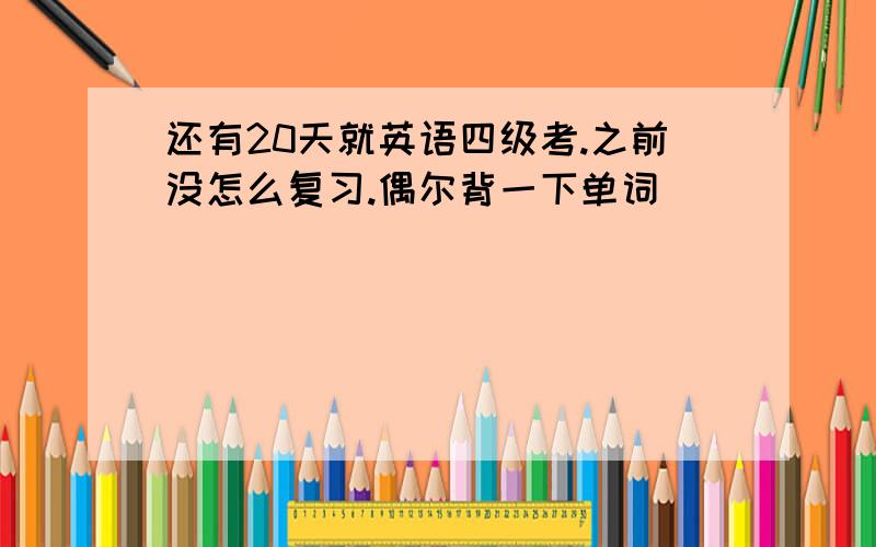 还有20天就英语四级考.之前没怎么复习.偶尔背一下单词